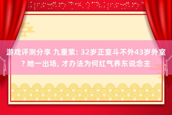 游戏评测分享 九重紫: 32岁正室斗不外43岁外室? 她一出场, 才办法为何红气养东说念主