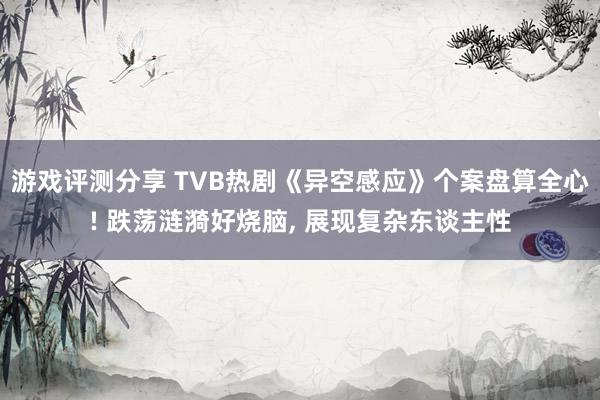 游戏评测分享 TVB热剧《异空感应》个案盘算全心! 跌荡涟漪好烧脑, 展现复杂东谈主性