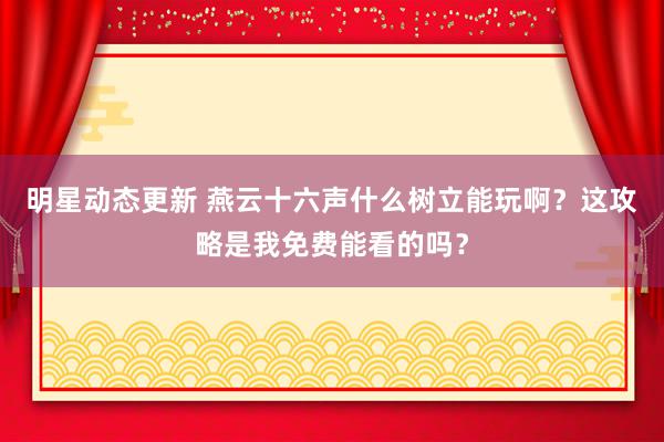 明星动态更新 燕云十六声什么树立能玩啊？这攻略是我免费能看的吗？