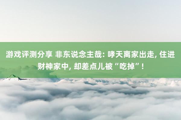 游戏评测分享 非东说念主哉: 哮天离家出走, 住进财神家中, 却差点儿被“吃掉”!