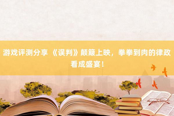 游戏评测分享 《误判》颠簸上映，拳拳到肉的律政看成盛宴！