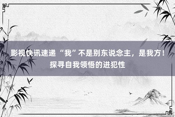 影视快讯速递 “我”不是别东说念主，是我方！探寻自我领悟的进犯性