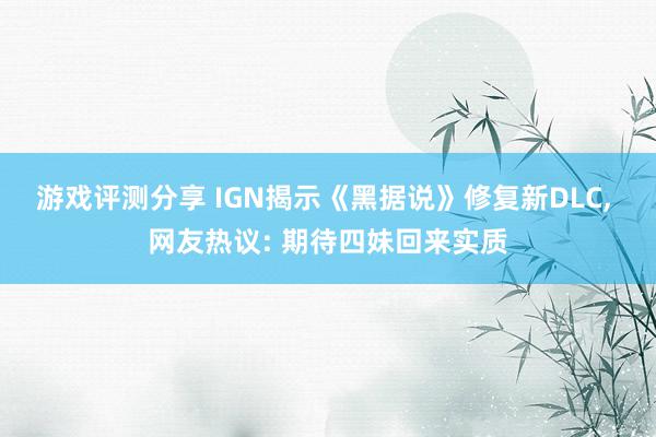 游戏评测分享 IGN揭示《黑据说》修复新DLC, 网友热议: 期待四妹回来实质