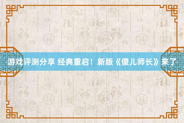 游戏评测分享 经典重启！新版《傻儿师长》来了