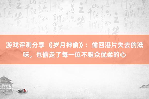 游戏评测分享 《岁月神偷》：偷回港片失去的滋味，也偷走了每一位不雅众优柔的心