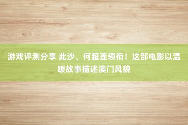 游戏评测分享 此沙、何超莲领衔！这部电影以温暖故事描述澳门风貌