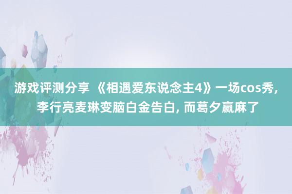 游戏评测分享 《相遇爱东说念主4》一场cos秀, 李行亮麦琳变脑白金告白, 而葛夕赢麻了