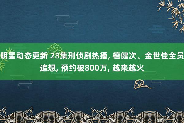 明星动态更新 28集刑侦剧热播, 檀健次、金世佳全员追想, 预约破800万, 越来越火