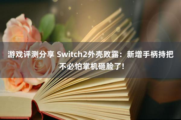 游戏评测分享 Switch2外壳败露：新增手柄持把 不必怕掌机砸脸了!