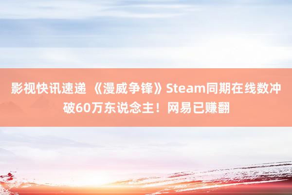 影视快讯速递 《漫威争锋》Steam同期在线数冲破60万东说念主！网易已赚翻