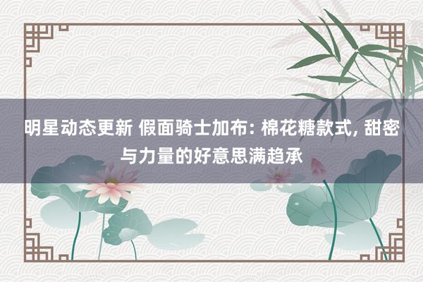 明星动态更新 假面骑士加布: 棉花糖款式, 甜密与力量的好意思满趋承