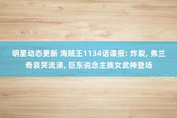 明星动态更新 海贼王1134话谍报: 炸裂, 弗兰奇哀哭流涕, 巨东说念主族女武神登场