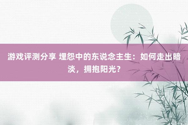 游戏评测分享 埋怨中的东说念主生：如何走出暗淡，拥抱阳光？