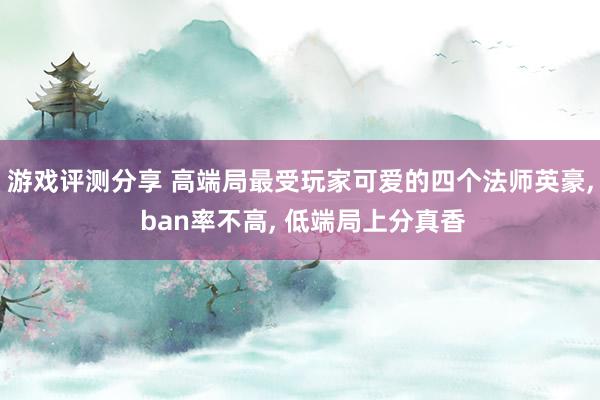 游戏评测分享 高端局最受玩家可爱的四个法师英豪, ban率不高, 低端局上分真香