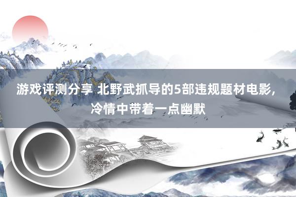 游戏评测分享 北野武抓导的5部违规题材电影, 冷情中带着一点幽默