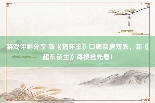 游戏评测分享 新《指环王》口碑票房双跌，新《超东谈主》海报抢先看！