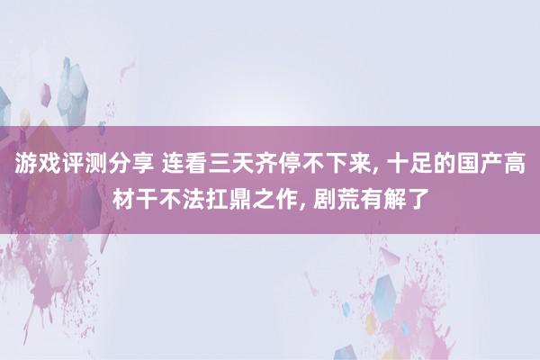 游戏评测分享 连看三天齐停不下来, 十足的国产高材干不法扛鼎之作, 剧荒有解了