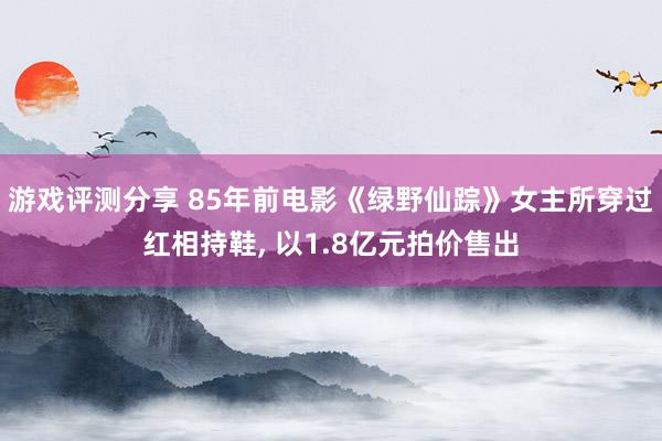 游戏评测分享 85年前电影《绿野仙踪》女主所穿过红相持鞋, 以1.8亿元拍价售出