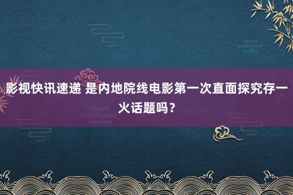 影视快讯速递 是内地院线电影第一次直面探究存一火话题吗？