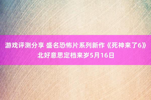 游戏评测分享 盛名恐怖片系列新作《死神来了6》北好意思定档来岁5月16日