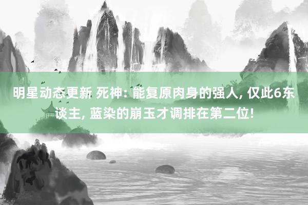 明星动态更新 死神: 能复原肉身的强人, 仅此6东谈主, 蓝染的崩玉才调排在第二位!