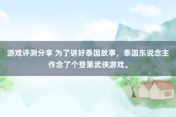 游戏评测分享 为了讲好泰国故事，泰国东说念主作念了个登第武侠游戏。