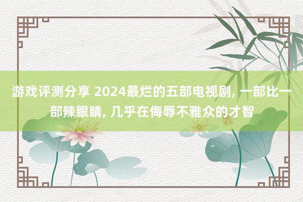 游戏评测分享 2024最烂的五部电视剧, 一部比一部辣眼睛, 几乎在侮辱不雅众的才智