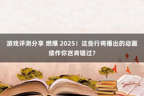 游戏评测分享 燃爆 2025！这些行将播出的动画续作你岂肯错过？