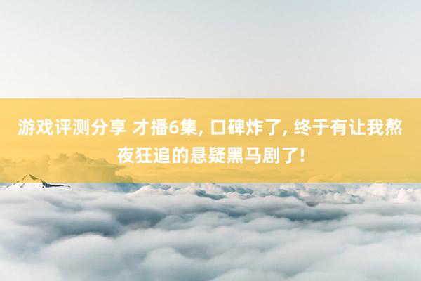 游戏评测分享 才播6集, 口碑炸了, 终于有让我熬夜狂追的悬疑黑马剧了!