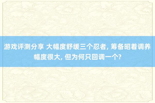 游戏评测分享 大幅度舒缓三个忍者, 筹备昭着调养幅度很大, 但为何只回调一个?