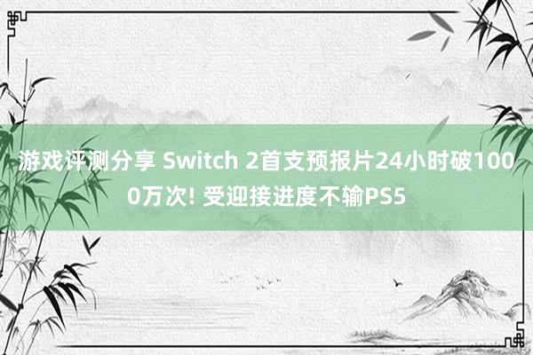 游戏评测分享 Switch 2首支预报片24小时破1000万次! 受迎接进度不输PS5