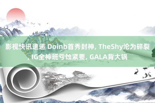 影视快讯速递 Doinb首秀封神, TheShy沦为碎裂, IG全神班亏蚀紧要, GALA背大锅