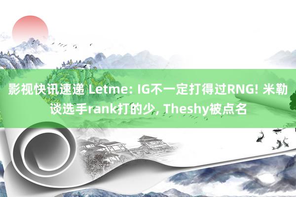 影视快讯速递 Letme: IG不一定打得过RNG! 米勒谈选手rank打的少, Theshy被点名