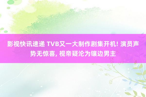 影视快讯速递 TVB又一大制作剧集开机! 演员声势无惊喜, 视帝疑沦为镶边男主