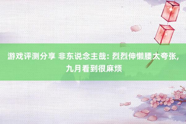 游戏评测分享 非东说念主哉: 烈烈伸懒腰太夸张, 九月看到很麻烦