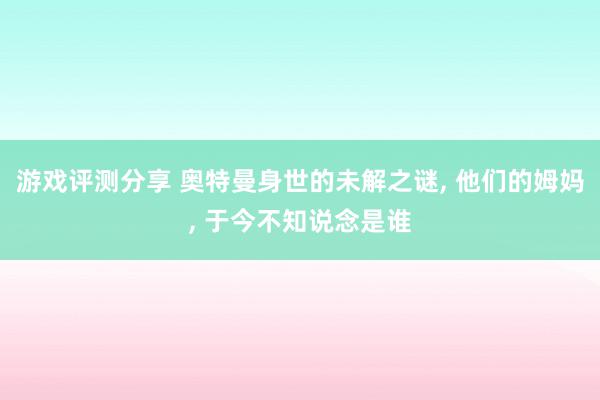 游戏评测分享 奥特曼身世的未解之谜, 他们的姆妈, 于今不知说念是谁