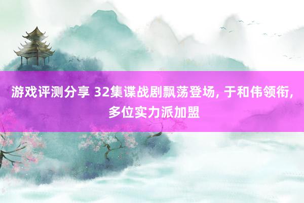 游戏评测分享 32集谍战剧飘荡登场, 于和伟领衔, 多位实力派加盟