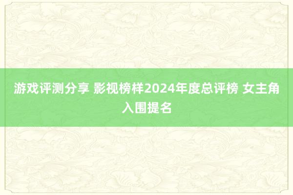 游戏评测分享 影视榜样2024年度总评榜 女主角入围提名