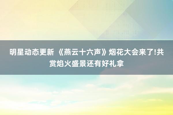 明星动态更新 《燕云十六声》烟花大会来了!共赏焰火盛景还有好礼拿