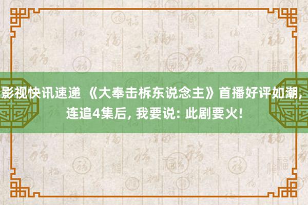 影视快讯速递 《大奉击柝东说念主》首播好评如潮, 连追4集后, 我要说: 此剧要火!