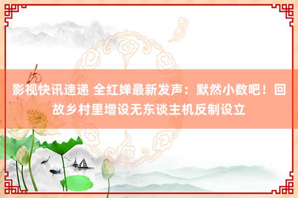 影视快讯速递 全红婵最新发声：默然小数吧！回故乡村里增设无东谈主机反制设立