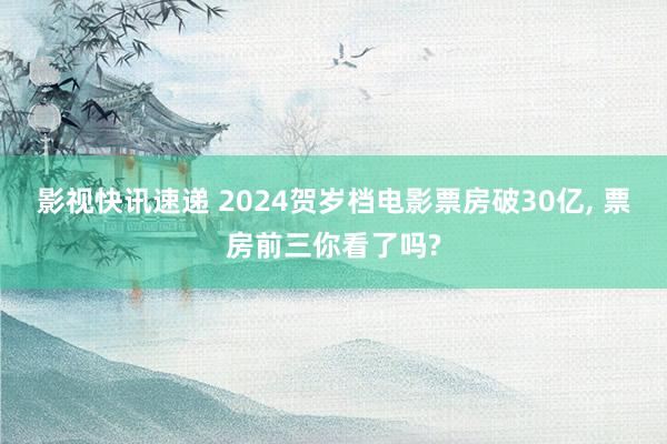 影视快讯速递 2024贺岁档电影票房破30亿, 票房前三你看了吗?