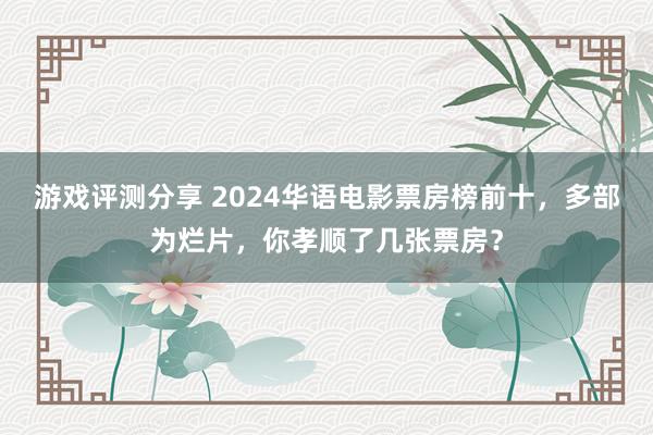 游戏评测分享 2024华语电影票房榜前十，多部为烂片，你孝顺了几张票房？