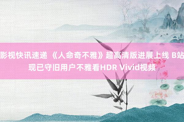 影视快讯速递 《人命奇不雅》超高清版进展上线 B站现已守旧用户不雅看HDR Vivid视频