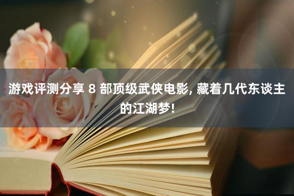 游戏评测分享 8 部顶级武侠电影, 藏着几代东谈主的江湖梦!