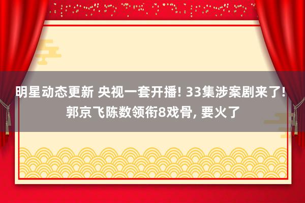 明星动态更新 央视一套开播! 33集涉案剧来了! 郭京飞陈数领衔8戏骨, 要火了