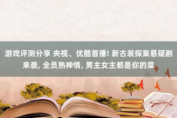 游戏评测分享 央视、优酷首播! 新古装探案悬疑剧来袭, 全员熟神情, 男主女主都是你的菜