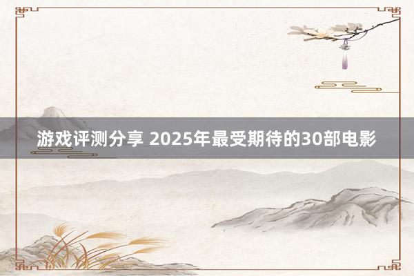 游戏评测分享 2025年最受期待的30部电影