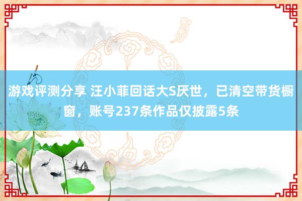 游戏评测分享 汪小菲回话大S厌世，已清空带货橱窗，账号237条作品仅披露5条