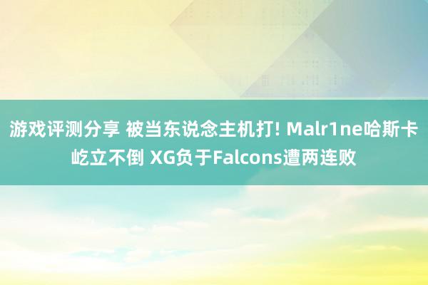 游戏评测分享 被当东说念主机打! Malr1ne哈斯卡屹立不倒 XG负于Falcons遭两连败